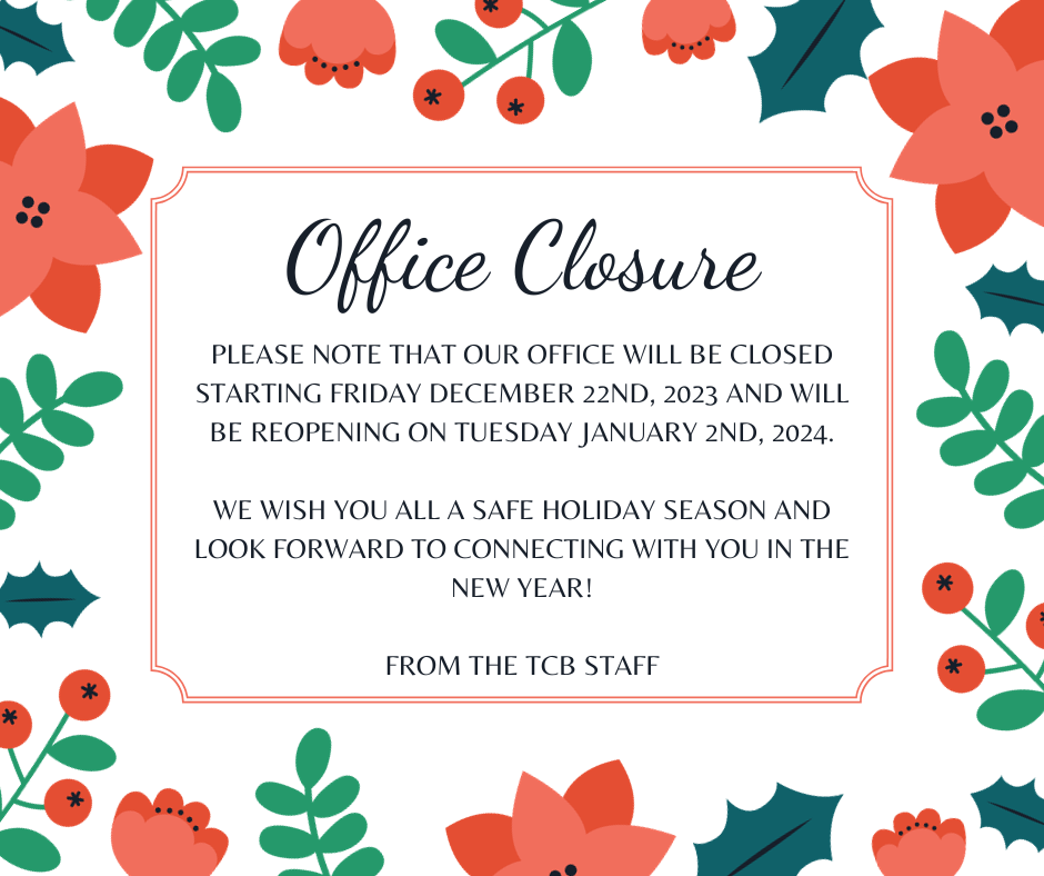 Please note that our office will be closed starting Friday, Dec. 22 and will reopen Tuesday, Jan. 2, 2024. We wish you all a safe holiday season and look forward to connecting with you in the new year! From the TCB Staff!